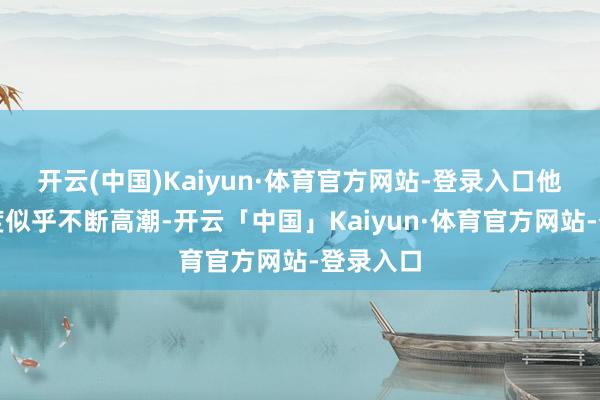 开云(中国)Kaiyun·体育官方网站-登录入口他的关注度似乎不断高潮-开云「中国」Kaiyun·体育官方网站-登录入口