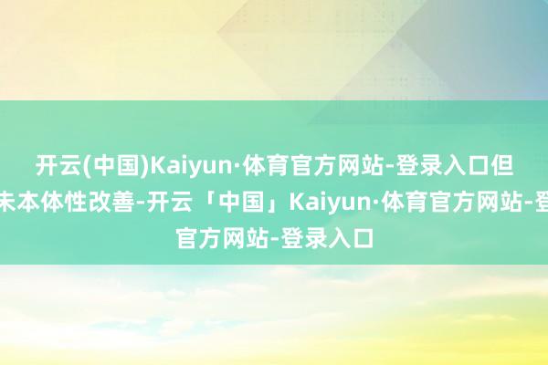 开云(中国)Kaiyun·体育官方网站-登录入口但供需尚未本体性改善-开云「中国」Kaiyun·体育官方网站-登录入口