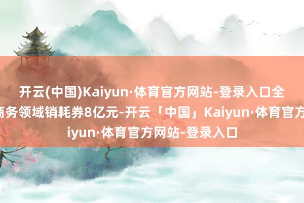 开云(中国)Kaiyun·体育官方网站-登录入口全省各市共披发商务领域销耗券8亿元-开云「中国」Kaiyun·体育官方网站-登录入口
