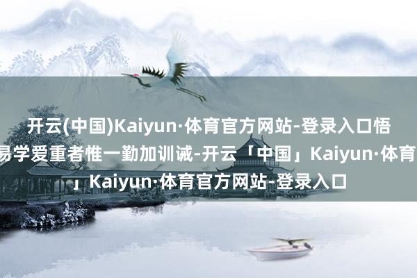 开云(中国)Kaiyun·体育官方网站-登录入口悟性稍差的企业家和易学爱重者惟一勤加训诫-开云「中国」Kaiyun·体育官方网站-登录入口