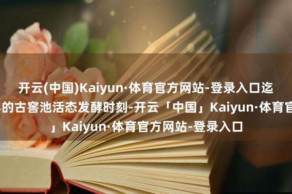 开云(中国)Kaiyun·体育官方网站-登录入口迄今已传承了650年的古窖池活态发酵时刻-开云「中国」Kaiyun·体育官方网站-登录入口