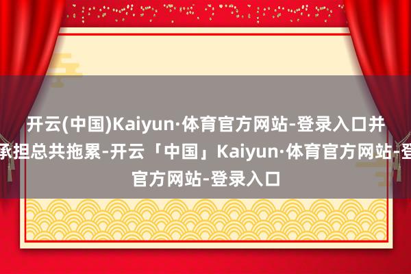 开云(中国)Kaiyun·体育官方网站-登录入口并请自行承担总共拖累-开云「中国」Kaiyun·体育官方网站-登录入口