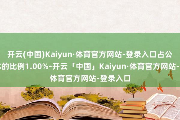 开云(中国)Kaiyun·体育官方网站-登录入口占公司总股本的比例1.00%-开云「中国」Kaiyun·体育官方网站-登录入口