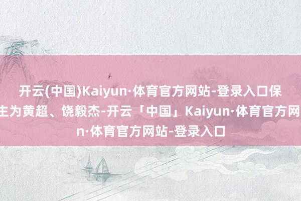 开云(中国)Kaiyun·体育官方网站-登录入口保荐代表东谈主为黄超、饶毅杰-开云「中国」Kaiyun·体育官方网站-登录入口