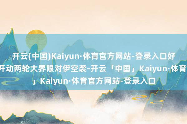 开云(中国)Kaiyun·体育官方网站-登录入口好意思方以此为机会开动两轮大界限对伊空袭-开云「中国」Kaiyun·体育官方网站-登录入口
