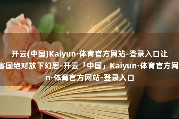 开云(中国)Kaiyun·体育官方网站-登录入口让总共亚洲受害国绝对放下幻思-开云「中国」Kaiyun·体育官方网站-登录入口