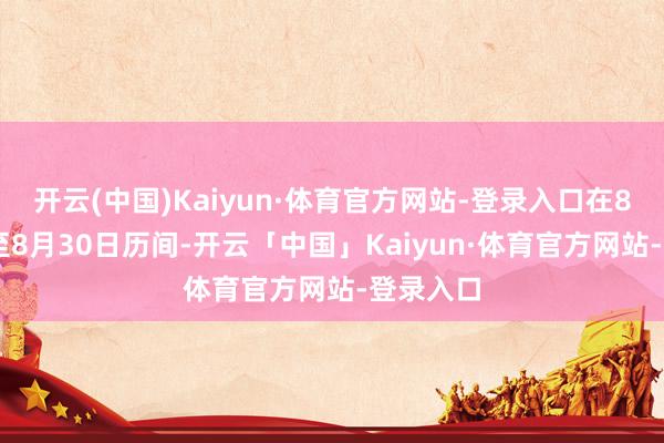 开云(中国)Kaiyun·体育官方网站-登录入口在8月21日至8月30日历间-开云「中国」Kaiyun·体育官方网站-登录入口