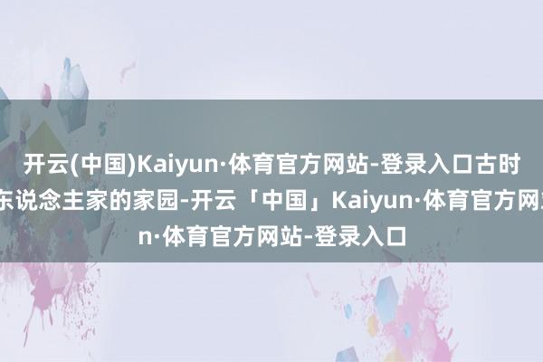 开云(中国)Kaiyun·体育官方网站-登录入口古时曾是330户东说念主家的家园-开云「中国」Kaiyun·体育官方网站-登录入口