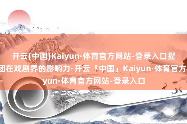 开云(中国)Kaiyun·体育官方网站-登录入口擢升了该剧和剧团在戏剧界的影响力-开云「中国」Kaiyun·体育官方网站-登录入口