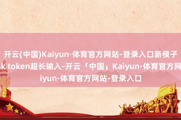 开云(中国)Kaiyun·体育官方网站-登录入口新模子撑抓最大4.5k token超长输入-开云「中国」Kaiyun·体育官方网站-登录入口