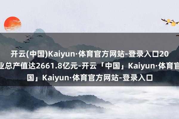 开云(中国)Kaiyun·体育官方网站-登录入口2024年范围以上工业总产值达2661.8亿元-开云「中国」Kaiyun·体育官方网站-登录入口