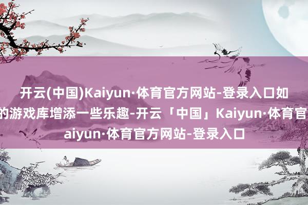 开云(中国)Kaiyun·体育官方网站-登录入口如若你正念念为你的游戏库增添一些乐趣-开云「中国」Kaiyun·体育官方网站-登录入口