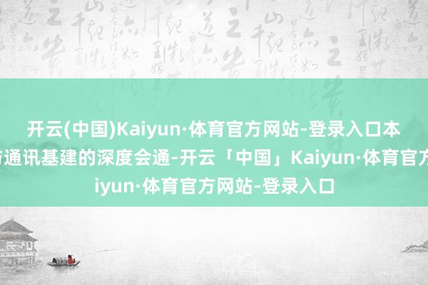 开云(中国)Kaiyun·体育官方网站-登录入口本体是内容生态与通讯基建的深度会通-开云「中国」Kaiyun·体育官方网站-登录入口