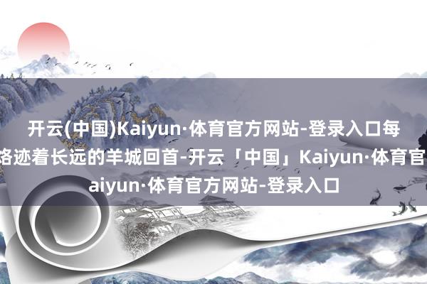 开云(中国)Kaiyun·体育官方网站-登录入口每个时间的八景皆烙迹着长远的羊城回首-开云「中国」Kaiyun·体育官方网站-登录入口