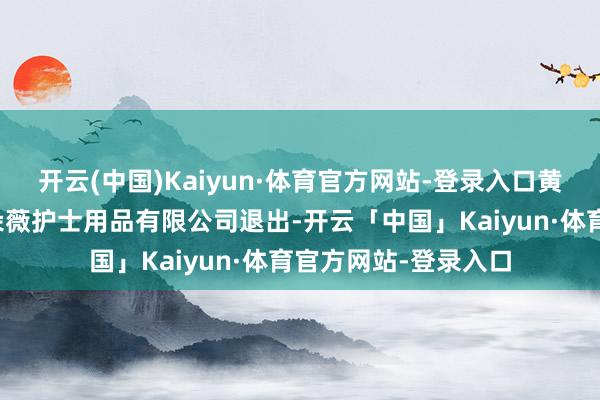 开云(中国)Kaiyun·体育官方网站-登录入口黄子韬捏股公司浙江朵薇护士用品有限公司退出-开云「中国」Kaiyun·体育官方网站-登录入口