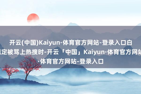 开云(中国)Kaiyun·体育官方网站-登录入口白鹿嚼糖破规定被骂上热搜时-开云「中国」Kaiyun·体育官方网站-登录入口