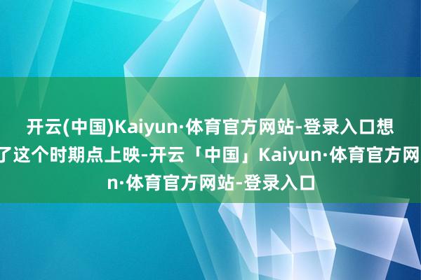 开云(中国)Kaiyun·体育官方网站-登录入口想尽主义卡在了这个时期点上映-开云「中国」Kaiyun·体育官方网站-登录入口