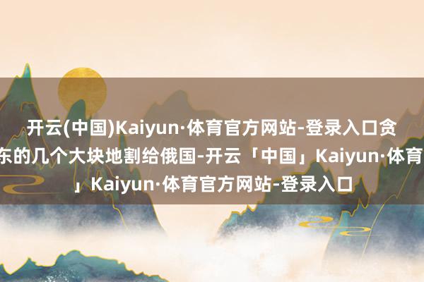 开云(中国)Kaiyun·体育官方网站-登录入口贪图把克里米亚和乌东的几个大块地割给俄国-开云「中国」Kaiyun·体育官方网站-登录入口
