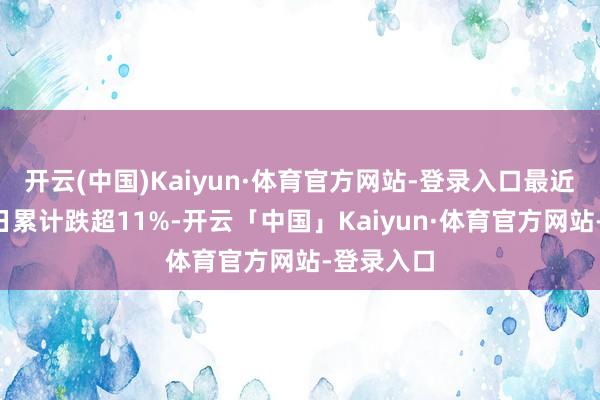 开云(中国)Kaiyun·体育官方网站-登录入口最近4个往返日累计跌超11%-开云「中国」Kaiyun·体育官方网站-登录入口