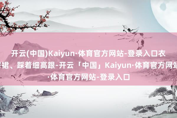 开云(中国)Kaiyun·体育官方网站-登录入口衣着紧身包臀裙、踩着细高跟-开云「中国」Kaiyun·体育官方网站-登录入口