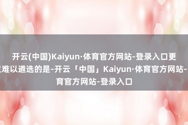 开云(中国)Kaiyun·体育官方网站-登录入口更让东谈主难以遴选的是-开云「中国」Kaiyun·体育官方网站-登录入口