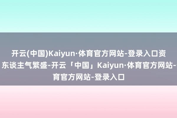 开云(中国)Kaiyun·体育官方网站-登录入口资源爆棚、东谈主气繁盛-开云「中国」Kaiyun·体育官方网站-登录入口
