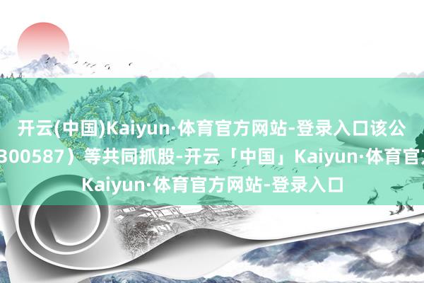 开云(中国)Kaiyun·体育官方网站-登录入口该公司由天铁科技（300587）等共同抓股-开云「中国」Kaiyun·体育官方网站-登录入口