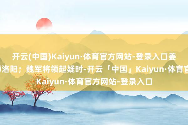 开云(中国)Kaiyun·体育官方网站-登录入口姜维就催着钟会兴师洛阳；魏军将领起疑时-开云「中国」Kaiyun·体育官方网站-登录入口