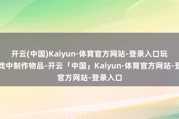 开云(中国)Kaiyun·体育官方网站-登录入口玩家在游戏中制作物品-开云「中国」Kaiyun·体育官方网站-登录入口