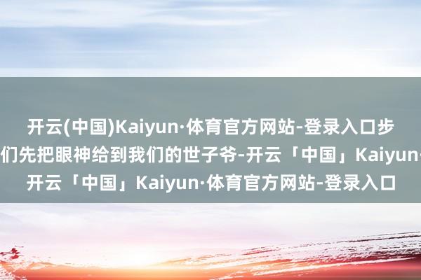 开云(中国)Kaiyun·体育官方网站-登录入口步疏林的“盔甲”太千里我们先把眼神给到我们的世子爷-开云「中国」Kaiyun·体育官方网站-登录入口