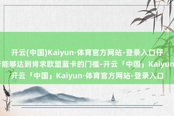 开云(中国)Kaiyun·体育官方网站-登录入口仔细缱绻着我方的年薪是否能够达到肯求欧盟蓝卡的门槛-开云「中国」Kaiyun·体育官方网站-登录入口
