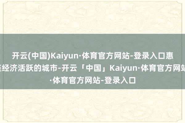 开云(中国)Kaiyun·体育官方网站-登录入口惠州行为一座经济活跃的城市-开云「中国」Kaiyun·体育官方网站-登录入口