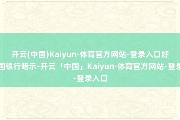 开云(中国)Kaiyun·体育官方网站-登录入口　　好意思国银行暗示-开云「中国」Kaiyun·体育官方网站-登录入口