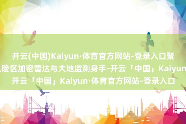 开云(中国)Kaiyun·体育官方网站-登录入口聚焦暴雨、山洪、强对流风险区加密雷达与大地监测身手-开云「中国」Kaiyun·体育官方网站-登录入口