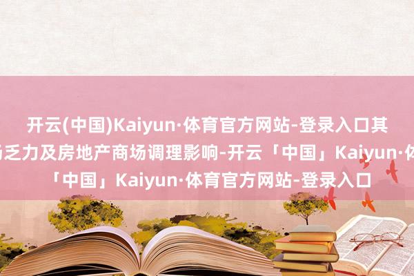 开云(中国)Kaiyun·体育官方网站-登录入口其中内销商场受神情商场乏力及房地产商场调理影响-开云「中国」Kaiyun·体育官方网站-登录入口