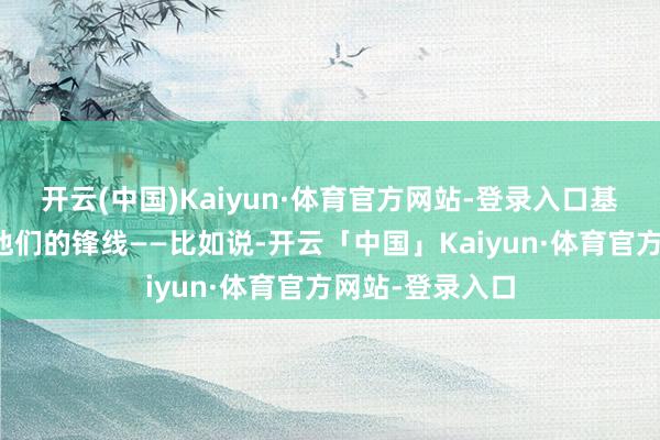 开云(中国)Kaiyun·体育官方网站-登录入口基本上齐是针对他们的锋线——比如说-开云「中国」Kaiyun·体育官方网站-登录入口