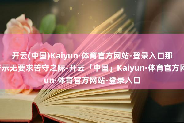 开云(中国)Kaiyun·体育官方网站-登录入口那时正巧日本告示无要求苦守之际-开云「中国」Kaiyun·体育官方网站-登录入口