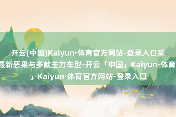 开云(中国)Kaiyun·体育官方网站-登录入口采集展示智能电动化最新恶果与多款主力车型-开云「中国」Kaiyun·体育官方网站-登录入口