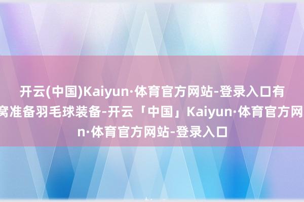 开云(中国)Kaiyun·体育官方网站-登录入口有东说念主坐窝准备羽毛球装备-开云「中国」Kaiyun·体育官方网站-登录入口