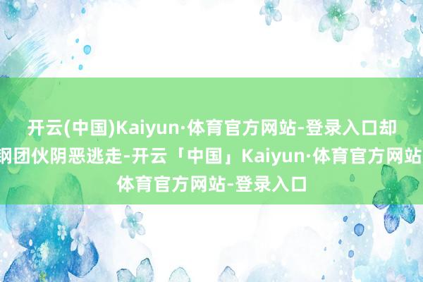 开云(中国)Kaiyun·体育官方网站-登录入口却总被邓立钢团伙阴恶逃走-开云「中国」Kaiyun·体育官方网站-登录入口