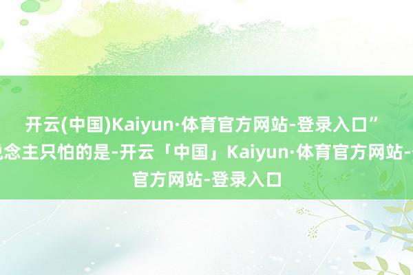 开云(中国)Kaiyun·体育官方网站-登录入口” 更让东说念主只怕的是-开云「中国」Kaiyun·体育官方网站-登录入口