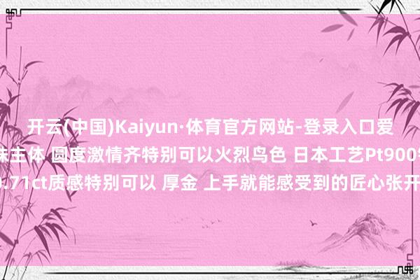 开云(中国)Kaiyun·体育官方网站-登录入口爱不忍释❤️1.28ct海螺珠主体 圆度激情齐特别可以火烈鸟色 日本工艺Pt900铂金镶钻石💎0.71ct质感特别可以 厚金 上手就能感受到的匠心张开剩余38%发布于：广东省-开云「中国」Kaiyun·体育官方网站-登录入口