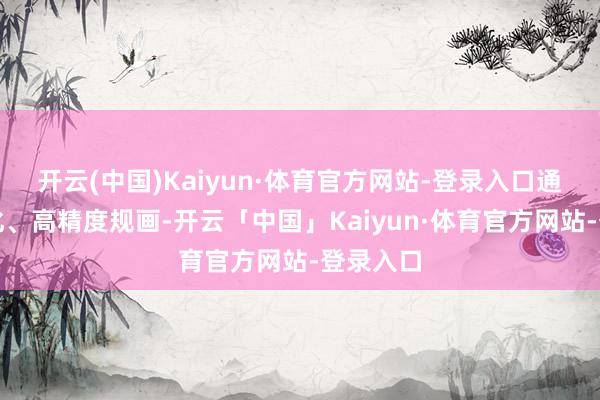 开云(中国)Kaiyun·体育官方网站-登录入口通过自动化、高精度规画-开云「中国」Kaiyun·体育官方网站-登录入口