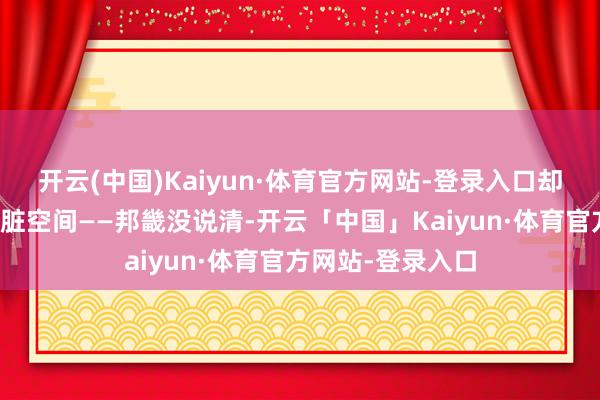 开云(中国)Kaiyun·体育官方网站-登录入口却也留住了很多肮脏空间——邦畿没说清-开云「中国」Kaiyun·体育官方网站-登录入口