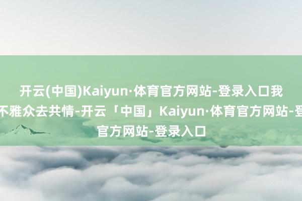 开云(中国)Kaiyun·体育官方网站-登录入口我需要和不雅众去共情-开云「中国」Kaiyun·体育官方网站-登录入口