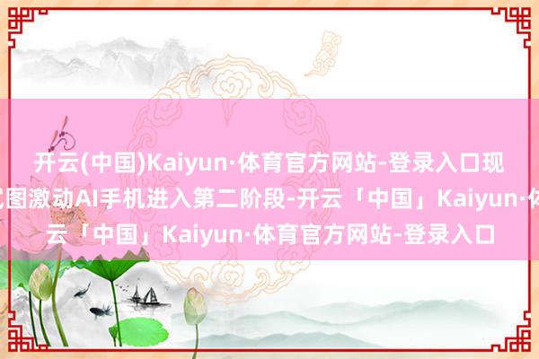 开云(中国)Kaiyun·体育官方网站-登录入口现时各个手机厂商正在试图激动AI手机进入第二阶段-开云「中国」Kaiyun·体育官方网站-登录入口