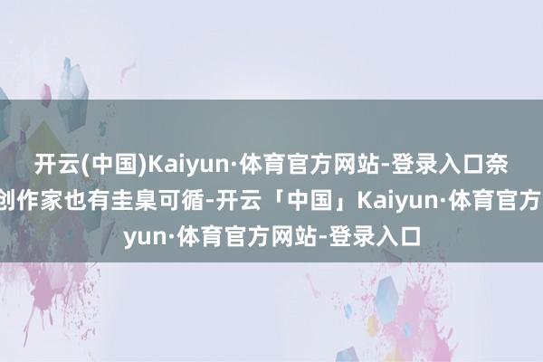开云(中国)Kaiyun·体育官方网站-登录入口奈何能成为优质创作家也有圭臬可循-开云「中国」Kaiyun·体育官方网站-登录入口