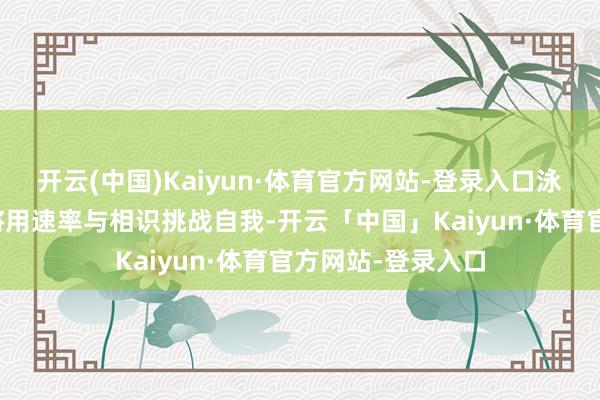 开云(中国)Kaiyun·体育官方网站-登录入口泳池之中参赛健儿将用速率与相识挑战自我-开云「中国」Kaiyun·体育官方网站-登录入口