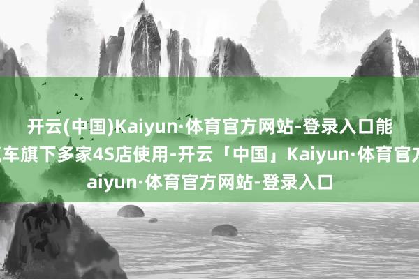 开云(中国)Kaiyun·体育官方网站-登录入口能在控股方广汇汽车旗下多家4S店使用-开云「中国」Kaiyun·体育官方网站-登录入口
