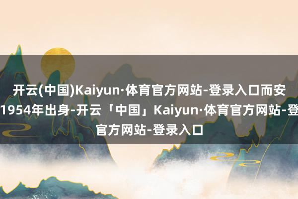 开云(中国)Kaiyun·体育官方网站-登录入口而安倍晋三1954年出身-开云「中国」Kaiyun·体育官方网站-登录入口